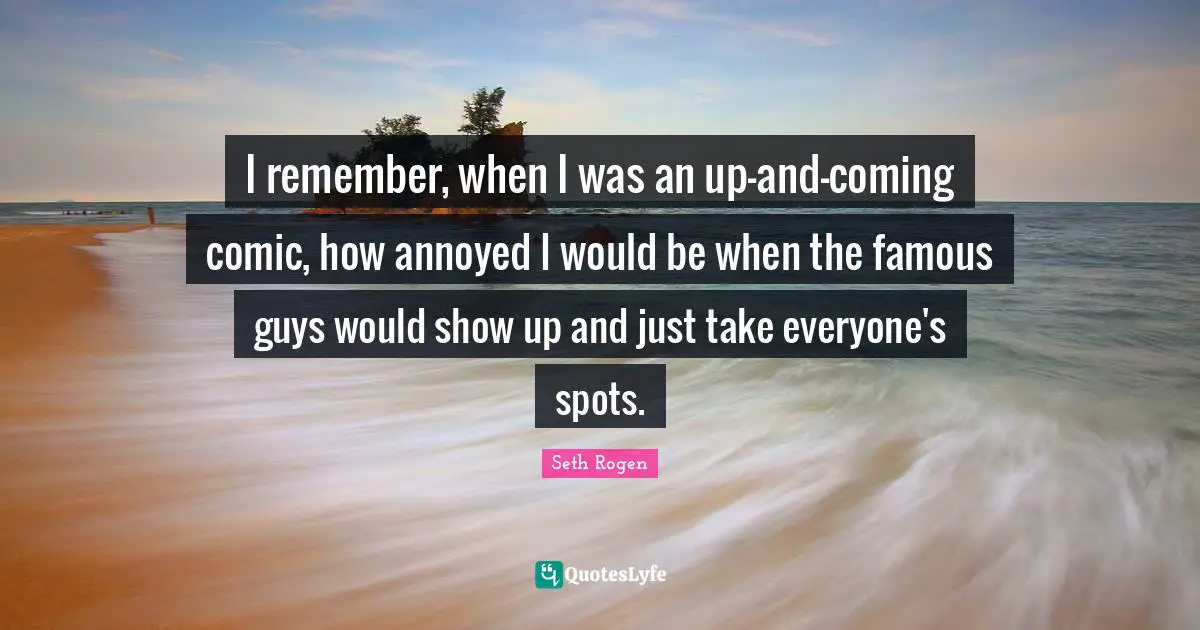 I remember, when I was an up-and-coming comic, how annoyed I would be when the famous guys would show up and just take everyone's spots.