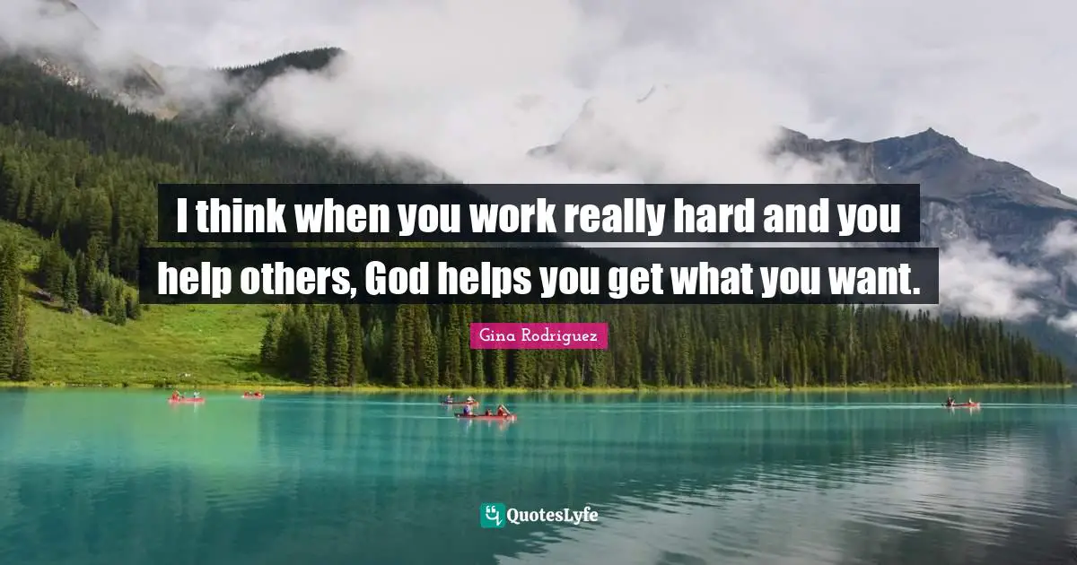 I think when you work really hard and you help others, God helps you get what you want.