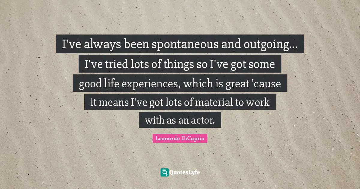 Leonardo DiCaprio Quotes: "I've always been spontaneous and outgoing... I've tried lots of things so I've got some good life experiences, which is great 'cause it means I've got lots of material to work with as an actor."
