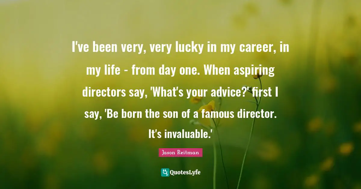 I've been very, very lucky in my career, in my life - from day one. When aspiring directors say, 'What's your advice?' first I say, 'Be born the son of a famous director. It's invaluable.'