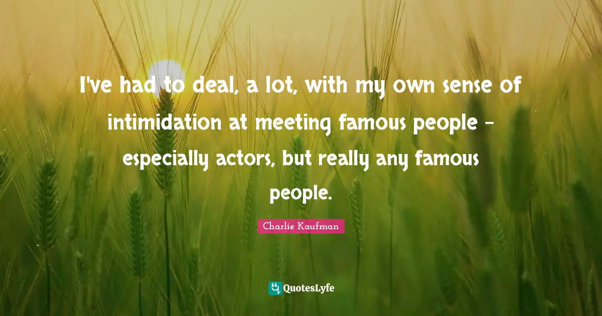 I've had to deal, a lot, with my own sense of intimidation at meeting famous people - especially actors, but really any famous people.