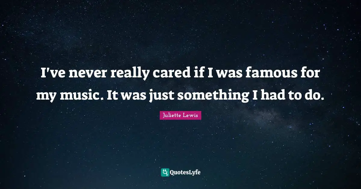 Juliette Quotes: "I've never really cared if I was famous for my music. It was just something I had to do."