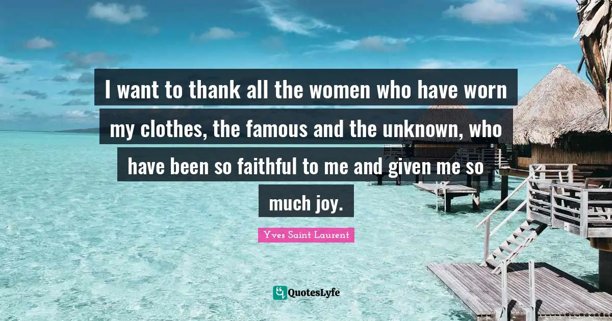 Yves Saint-Laurent Quotes: "I want to thank all the women who have worn my clothes, the famous and the unknown, who have been so faithful to me and given me so much joy."