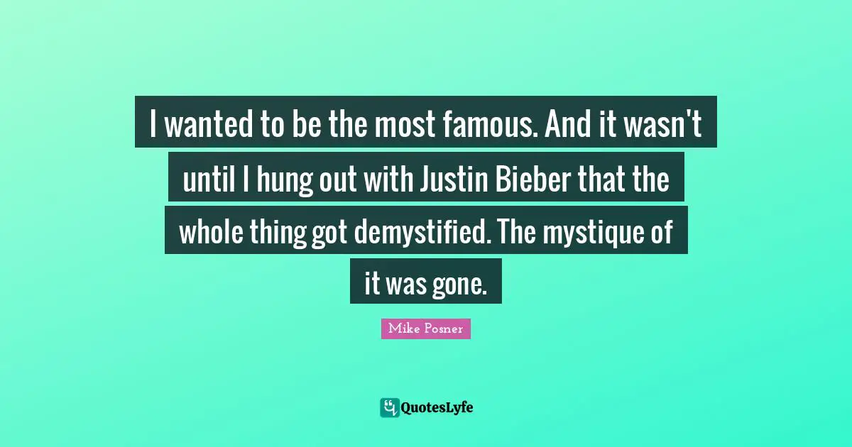 I wanted to be the most famous. And it wasn't until I hung out with Justin Bieber that the whole thing got demystified. The mystique of it was gone.