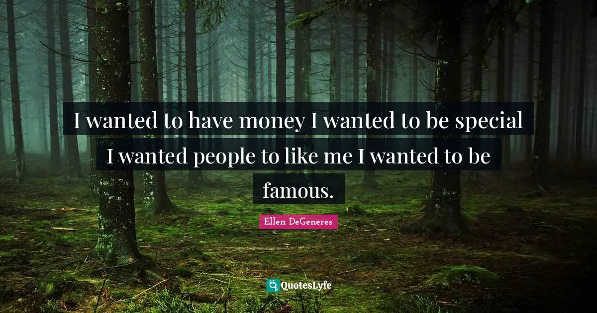I wanted to have money I wanted to be special I wanted people to like me I wanted to be famous.