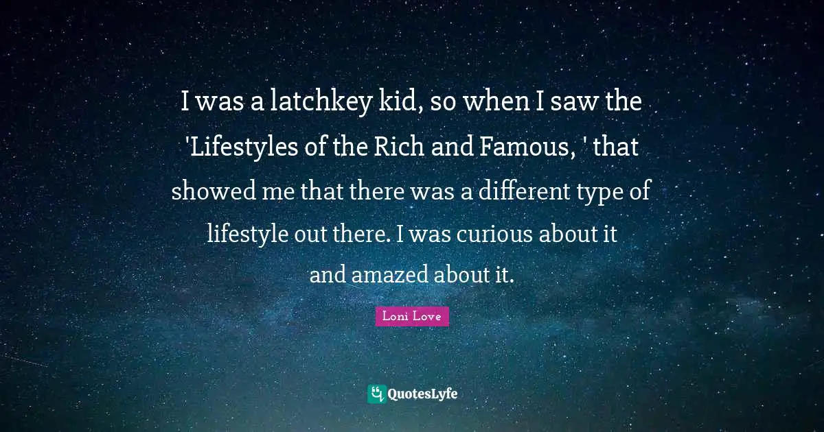 I was a latchkey kid, so when I saw the 'Lifestyles of the Rich and Famous, ' that showed me that there was a different type of lifestyle out there. I was curious about it and amazed about it.