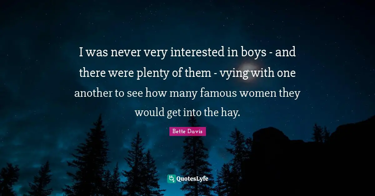 Bette Davis Quotes: "I was never very interested in boys - and there were plenty of them - vying with one another to see how many famous women they would get into the hay."