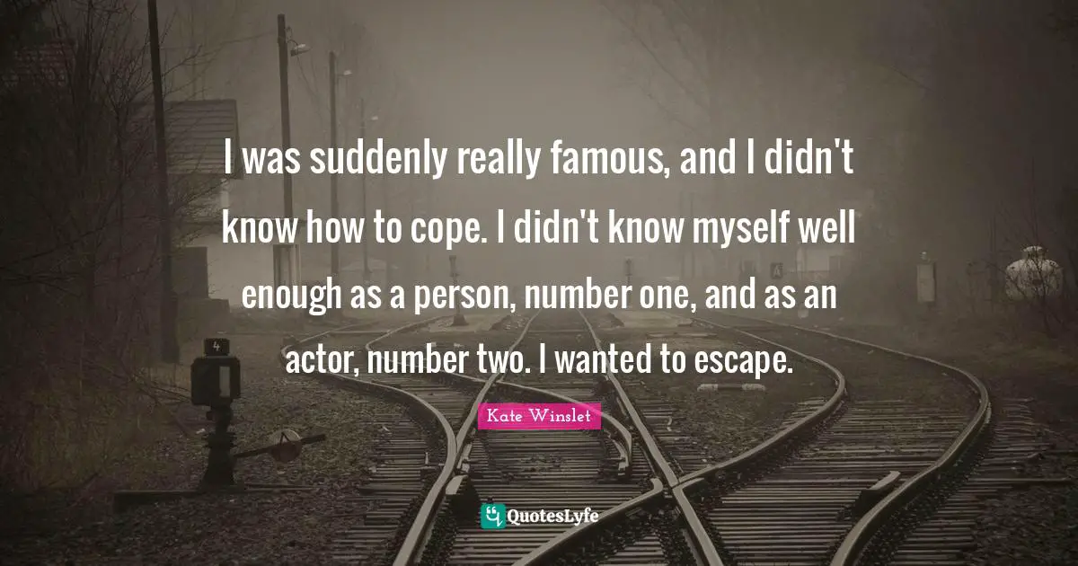 I was suddenly really famous, and I didn't know how to cope. I didn't know myself well enough as a person, number one, and as an actor, number two. I wanted to escape.