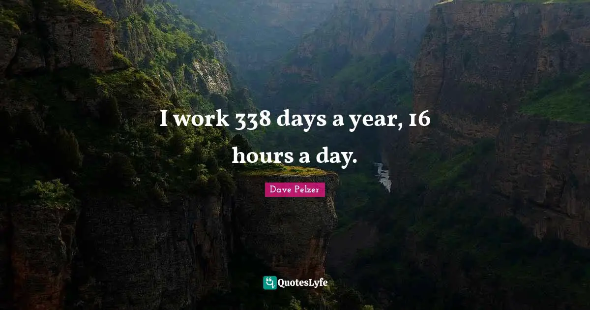 I work 338 days a year, 16 hours a day.