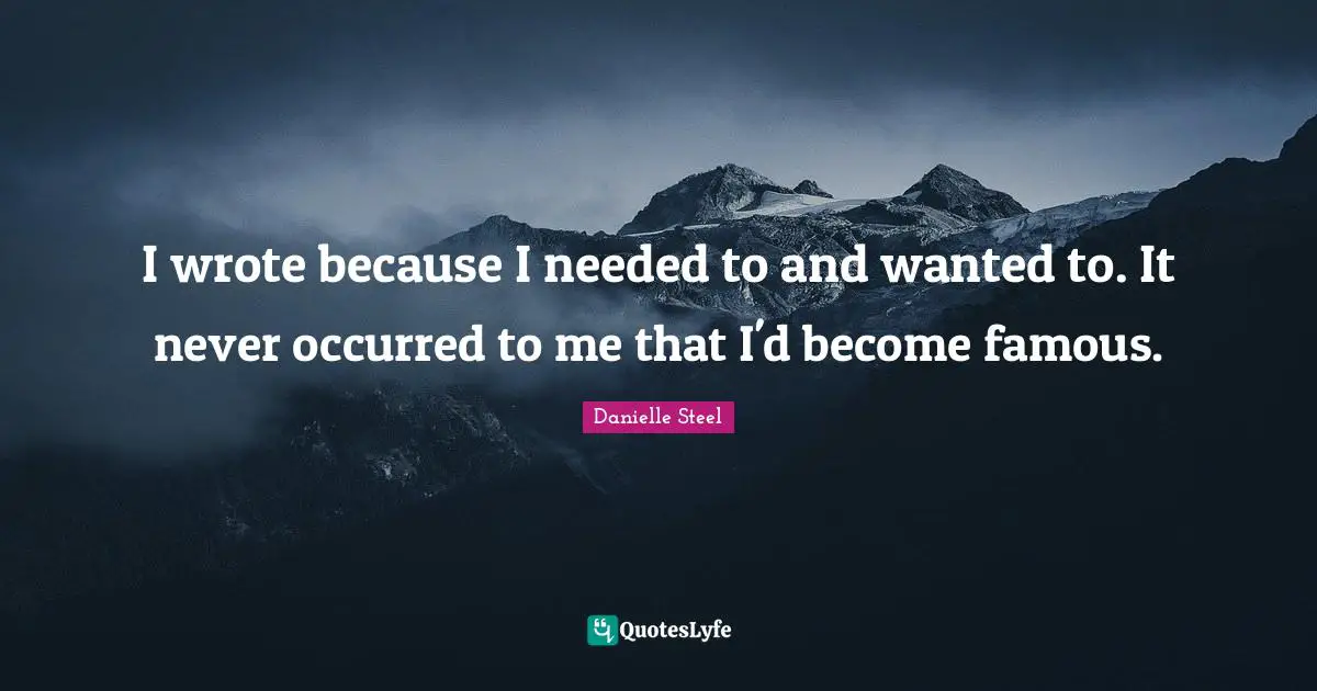I wrote because I needed to and wanted to. It never occurred to me that I'd become famous.