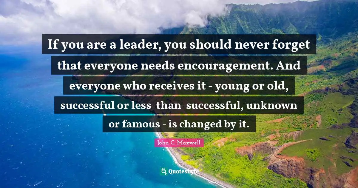 John C. Maxwell Quotes: If you are a leader, you should never forget that everyone needs encouragement. And everyone who receives it - young or old, successful or less-than-successful, unknown or famous - is changed by it.