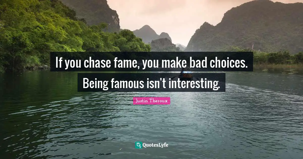 If you chase fame, you make bad choices. Being famous isn't interesting.