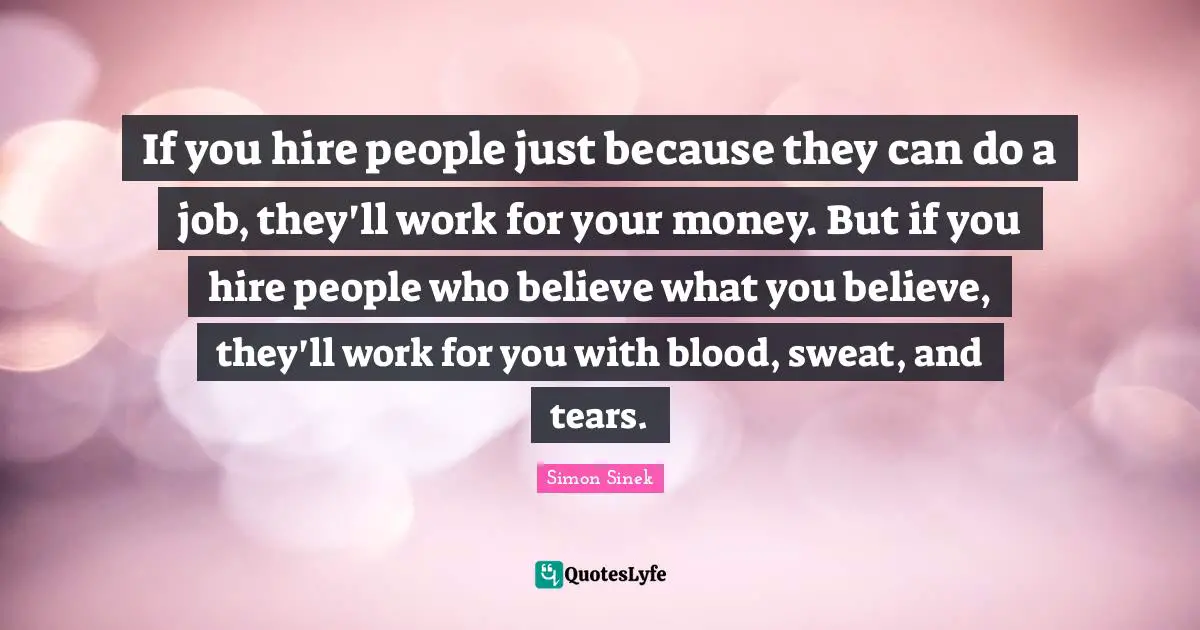 If you hire people just because they can do a job, they'll work for your money. But if you hire people who believe what you believe, they'll work for you with blood, sweat, and tears.