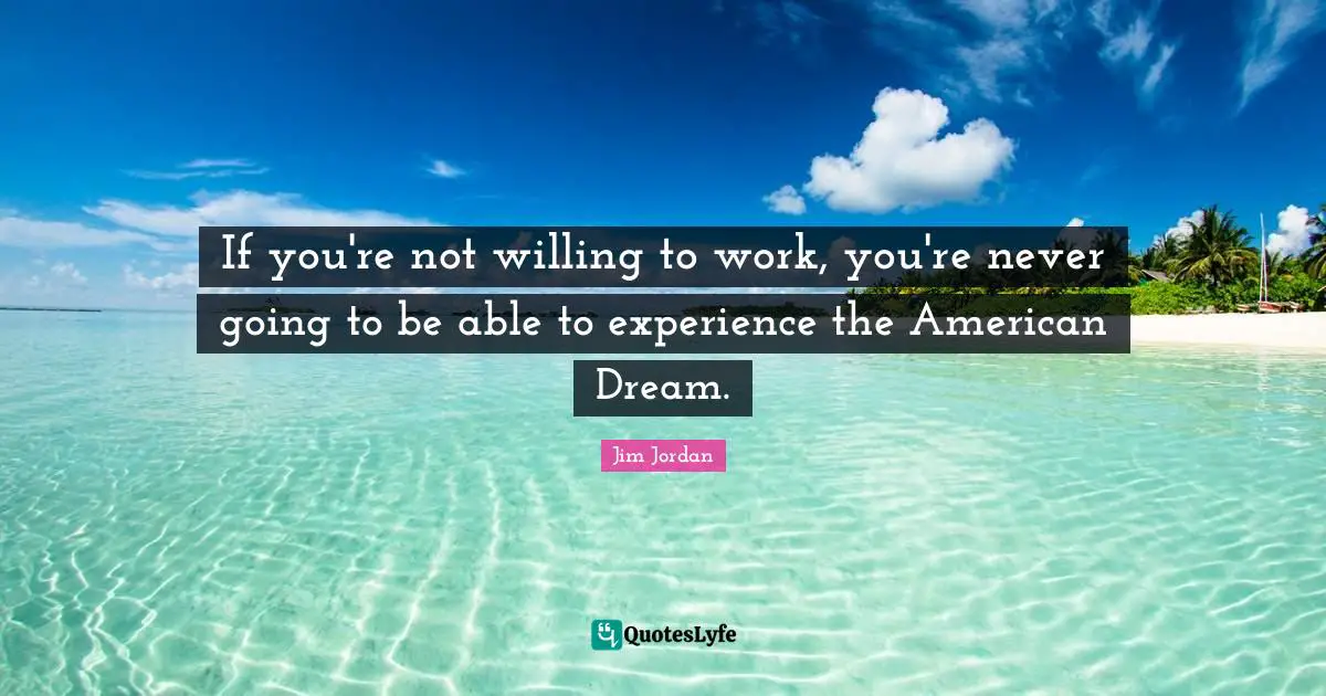 If you're not willing to work, you're never going to be able to experience the American Dream.