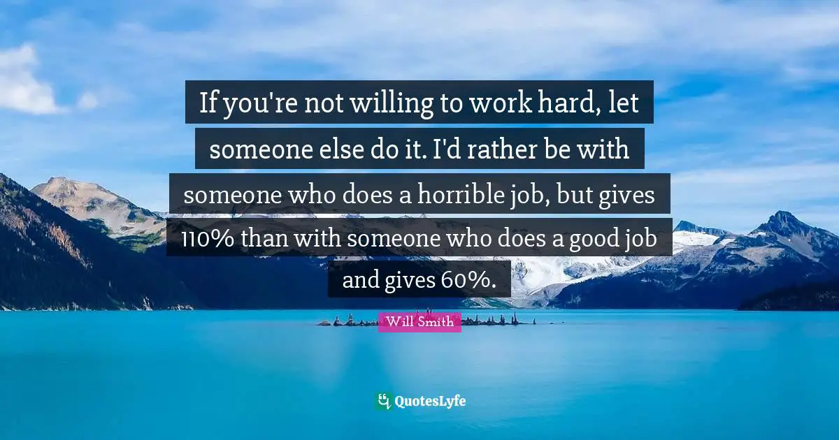 If you're not willing to work hard, let someone else do it. I'd rather be with someone who does a horrible job, but gives 110% than with someone who does a good job and gives 60%.