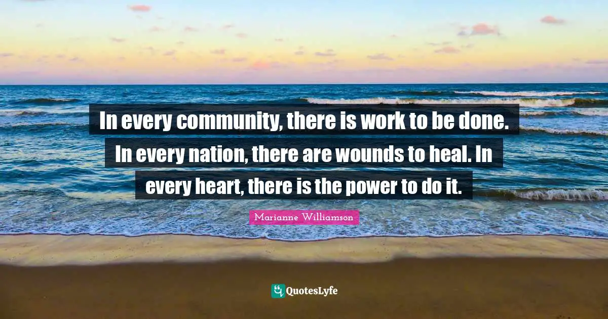 Marianne Williamson Quotes: "In every community, there is work to be done. In every nation, there are wounds to heal. In every heart, there is the power to do it."