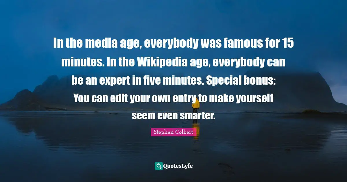 In the media age, everybody was famous for 15 minutes. In the Wikipedia age, everybody can be an expert in five minutes. Special bonus: You can edit your own entry to make yourself seem even smarter.