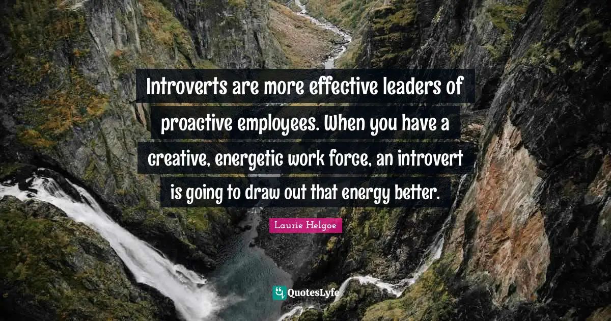 Introverts are more effective leaders of proactive employees. When you have a creative, energetic work force, an introvert is going to draw out that energy better.