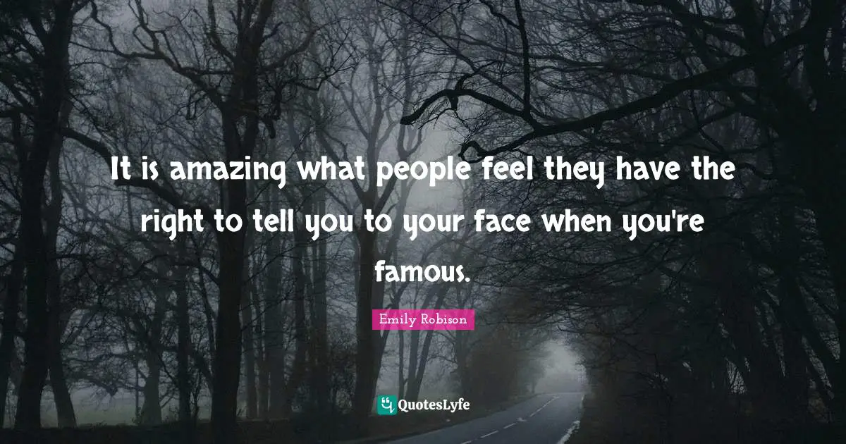 Emily Robison Quotes: "It is amazing what people feel they have the right to tell you to your face when you're famous."