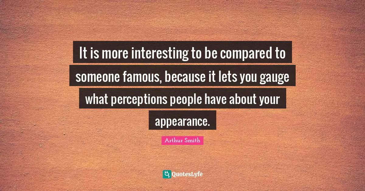 It is more interesting to be compared to someone famous, because it lets you gauge what perceptions people have about your appearance.