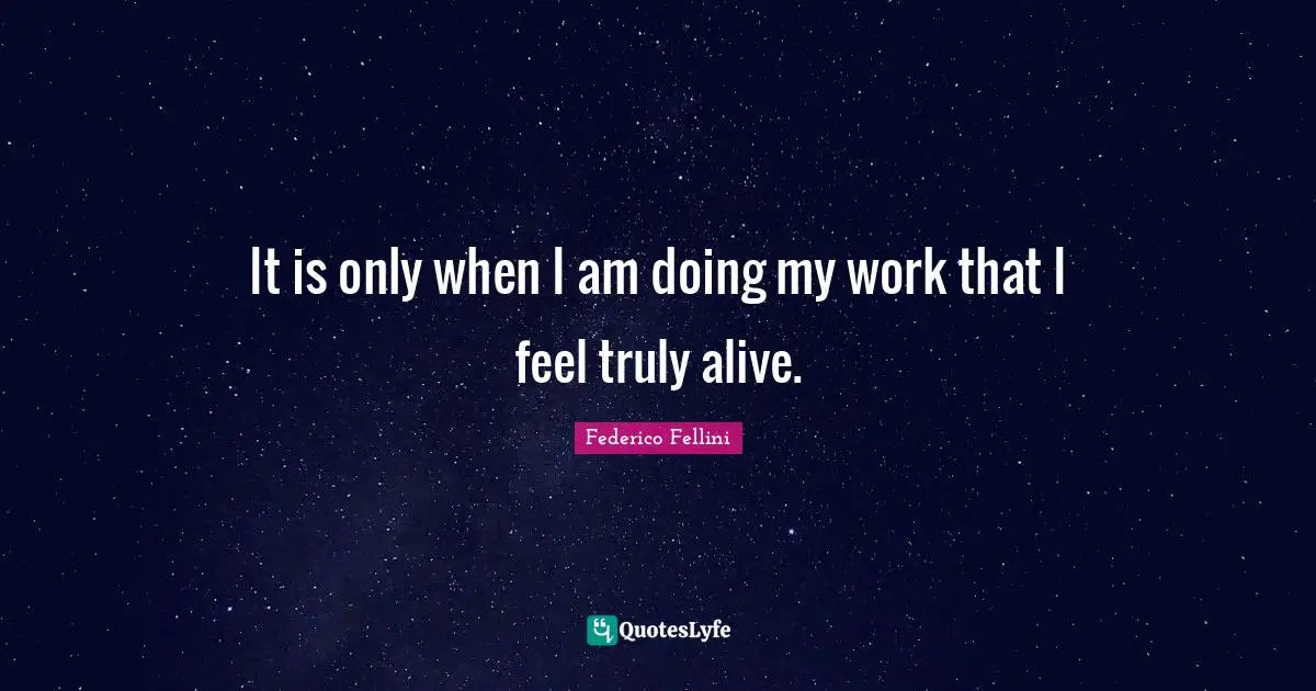 Federico Fellini Quotes: "It is only when I am doing my work that I feel truly alive."