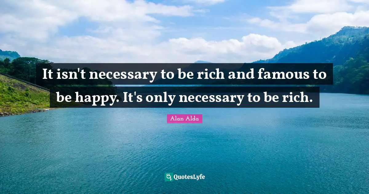 It isn't necessary to be rich and famous to be happy. It's only necessary to be rich.