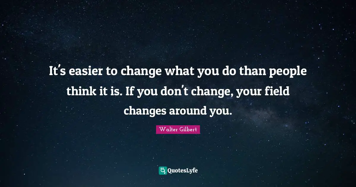 It's easier to change what you do than people think it is. If you don't change, your field changes around you.