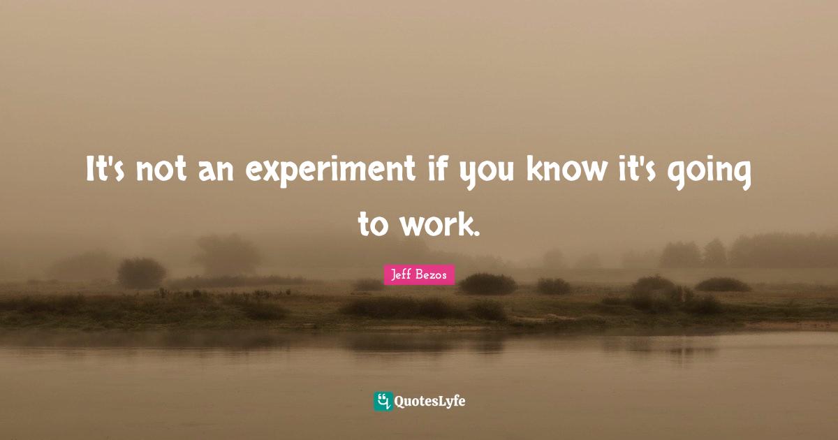 Experiment Quotes: "It's not an experiment if you know it's going to work."