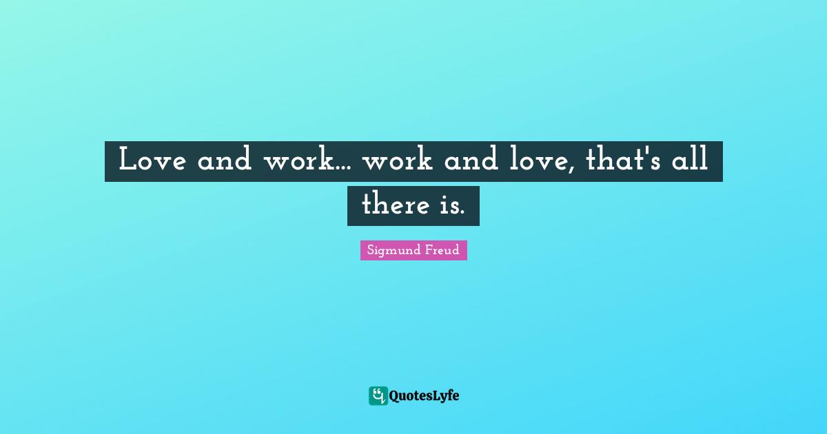Love and work... work and love, that's all there is.