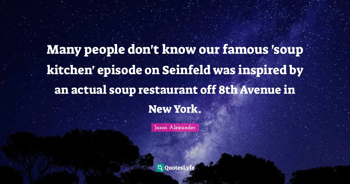 Jason Alexander Quotes: "Many people don't know our famous 'soup kitchen' episode on Seinfeld was inspired by an actual soup restaurant off 8th Avenue in New York."