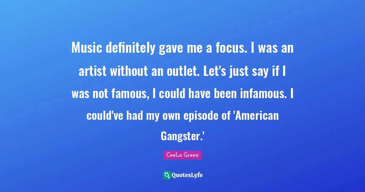 Music definitely gave me a focus. I was an artist without an outlet. Let's just say if I was not famous, I could have been infamous. I could've had my own episode of 'American Gangster.'