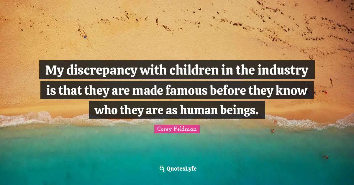 My discrepancy with children in the industry is that they are made famous before they know who they are as human beings.