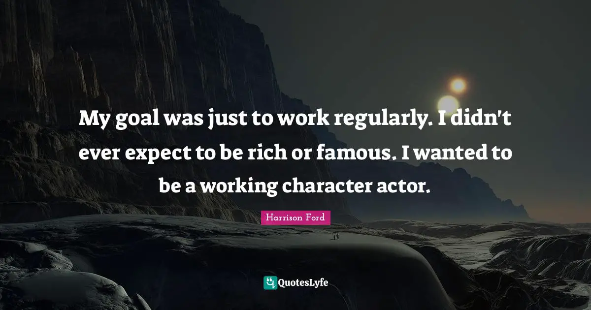 My goal was just to work regularly. I didn't ever expect to be rich or famous. I wanted to be a working character actor.