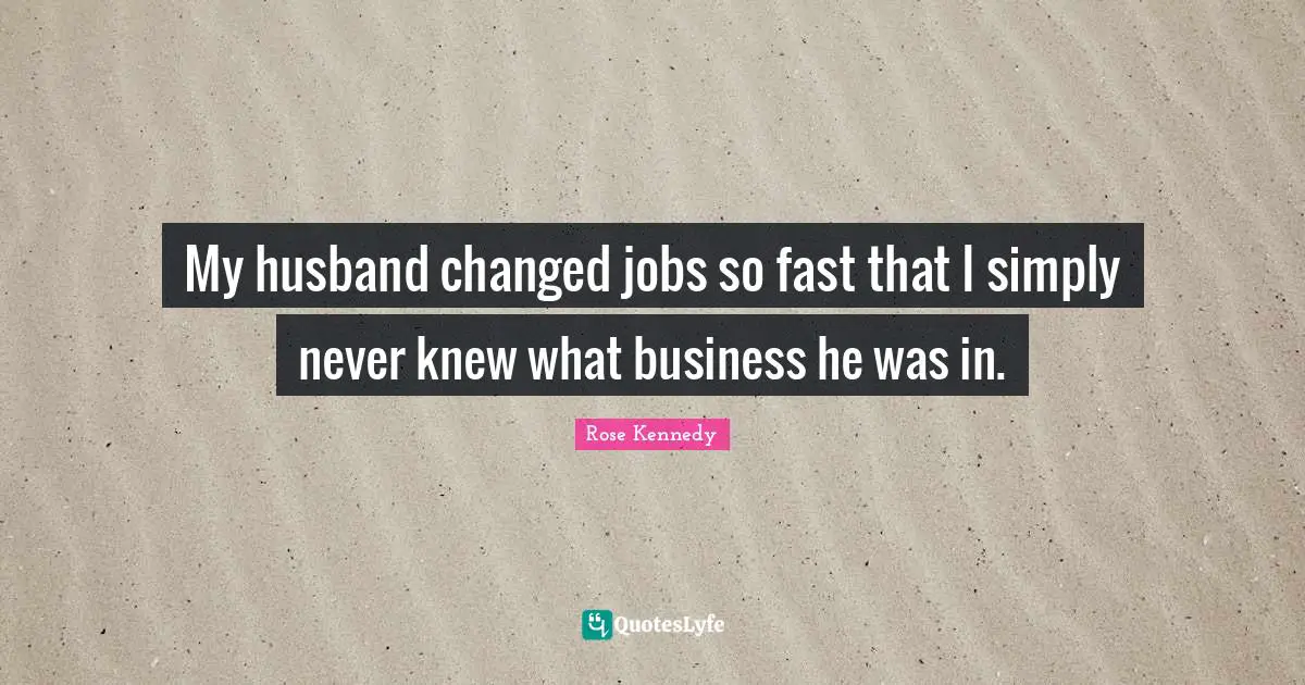 Rose Kennedy Quotes: "My husband changed jobs so fast that I simply never knew what business he was in."
