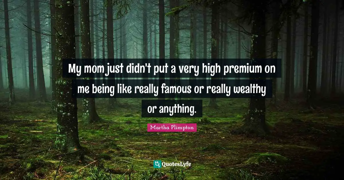 My mom just didn't put a very high premium on me being like really famous or really wealthy or anything.