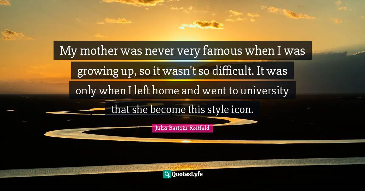 My mother was never very famous when I was growing up, so it wasn't so difficult. It was only when I left home and went to university that she become this style icon.