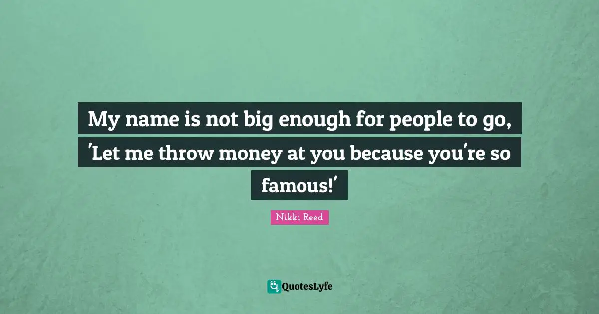 My name is not big enough for people to go, 'Let me throw money at you because you're so famous!'