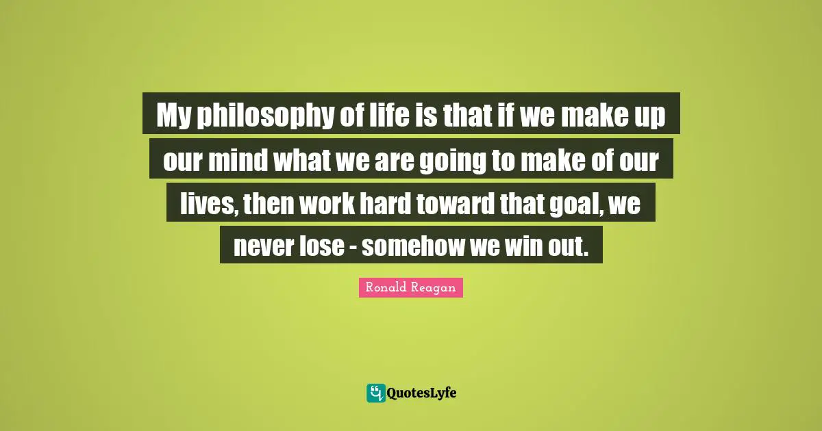 My philosophy of life is that if we make up our mind what we are going to make of our lives, then work hard toward that goal, we never lose - somehow we win out.