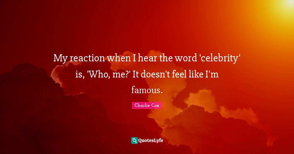 My reaction when I hear the word 'celebrity' is, 'Who, me?' It doesn't feel like I'm famous.