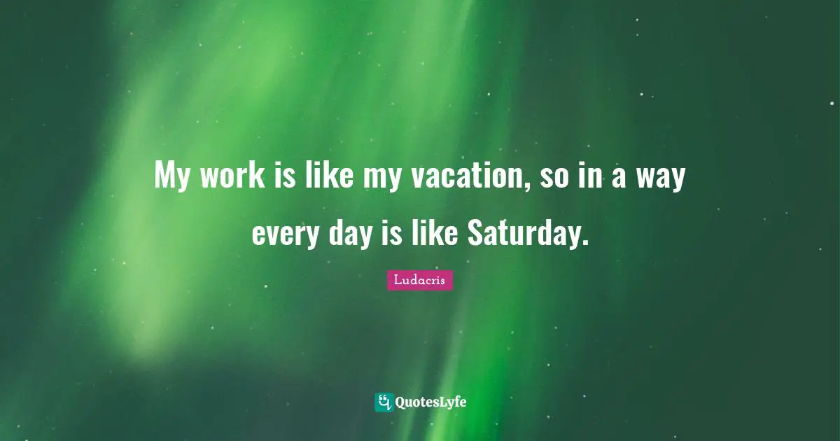 Ludacris Quotes: "My work is like my vacation, so in a way every day is like Saturday."