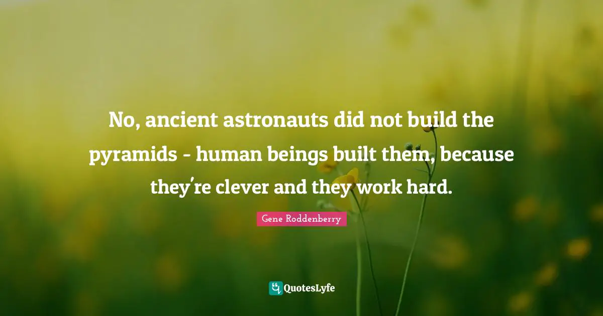 No, ancient astronauts did not build the pyramids - human beings built them, because they're clever and they work hard.