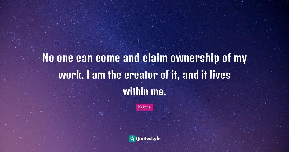 No one can come and claim ownership of my work. I am the creator of it, and it lives within me.