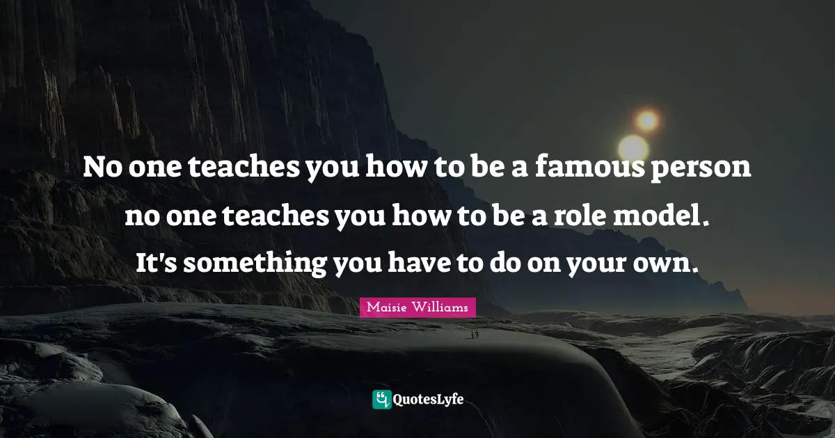 Be A Role Model Quotes: "No one teaches you how to be a famous person no one teaches you how to be a role model. It's something you have to do on your own."