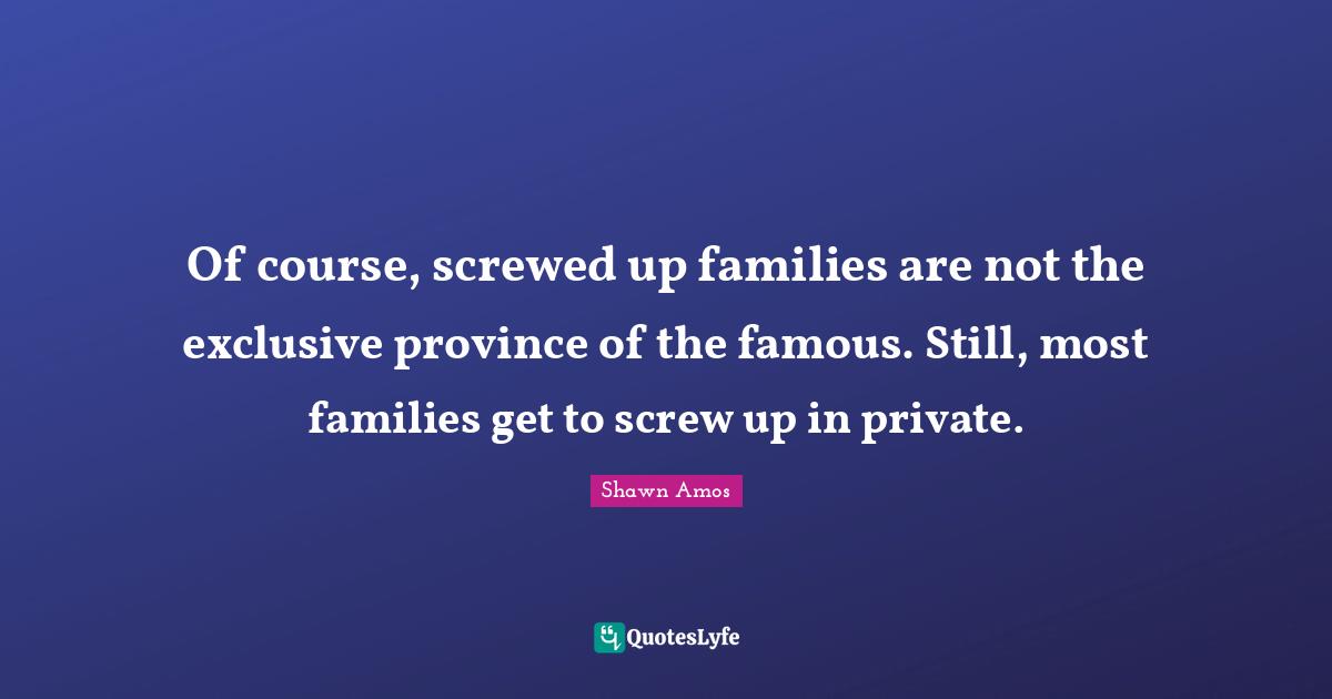 Of course, screwed up families are not the exclusive province of the famous. Still, most families get to screw up in private.