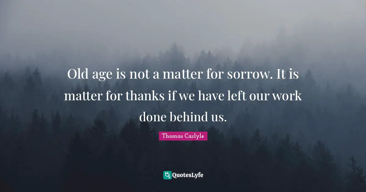 Old age is not a matter for sorrow. It is matter for thanks if we have left our work done behind us.