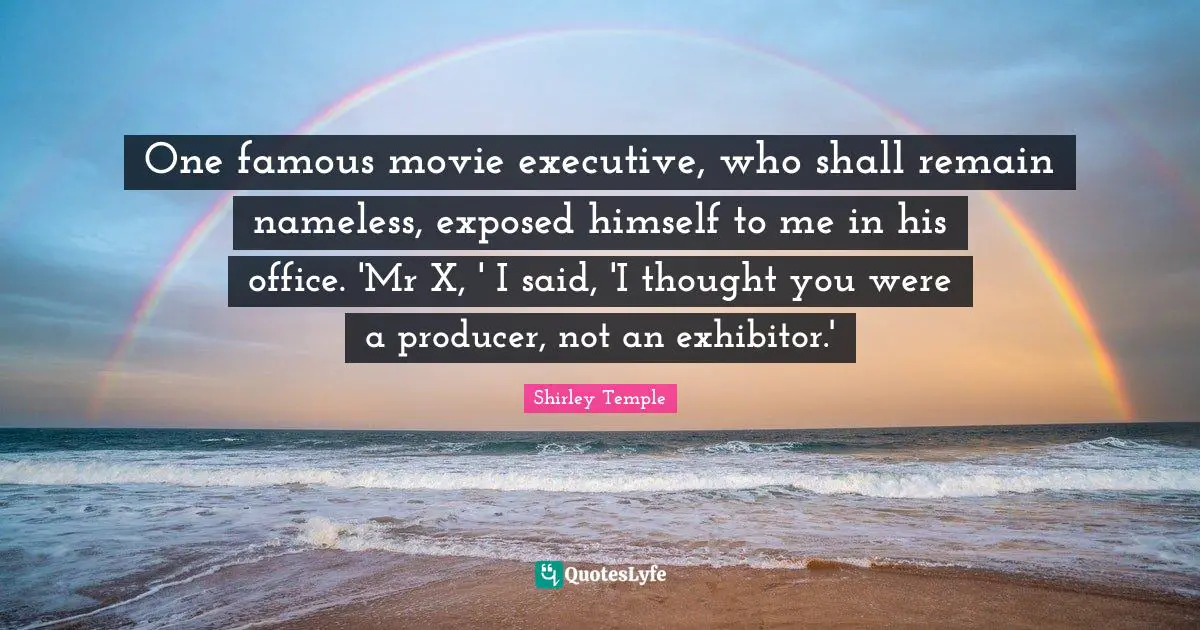 One famous movie executive, who shall remain nameless, exposed himself to me in his office. 'Mr X, ' I said, 'I thought you were a producer, not an exhibitor.'