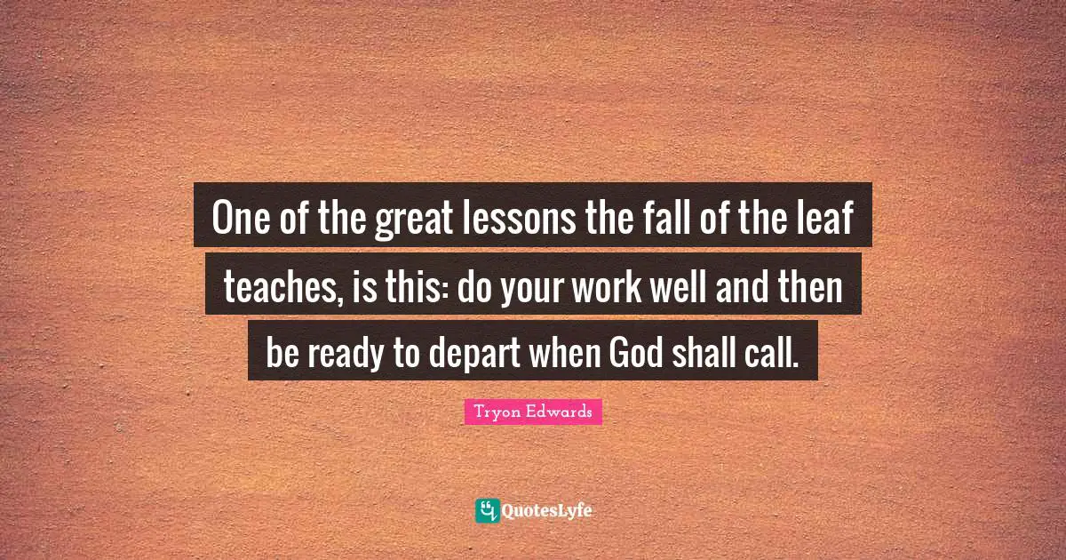 One of the great lessons the fall of the leaf teaches, is this: do your work well and then be ready to depart when God shall call.