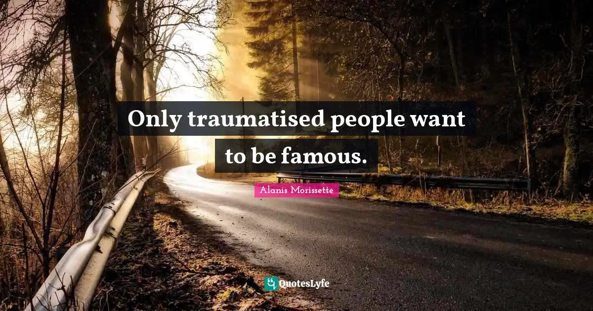 Only traumatised people want to be famous.