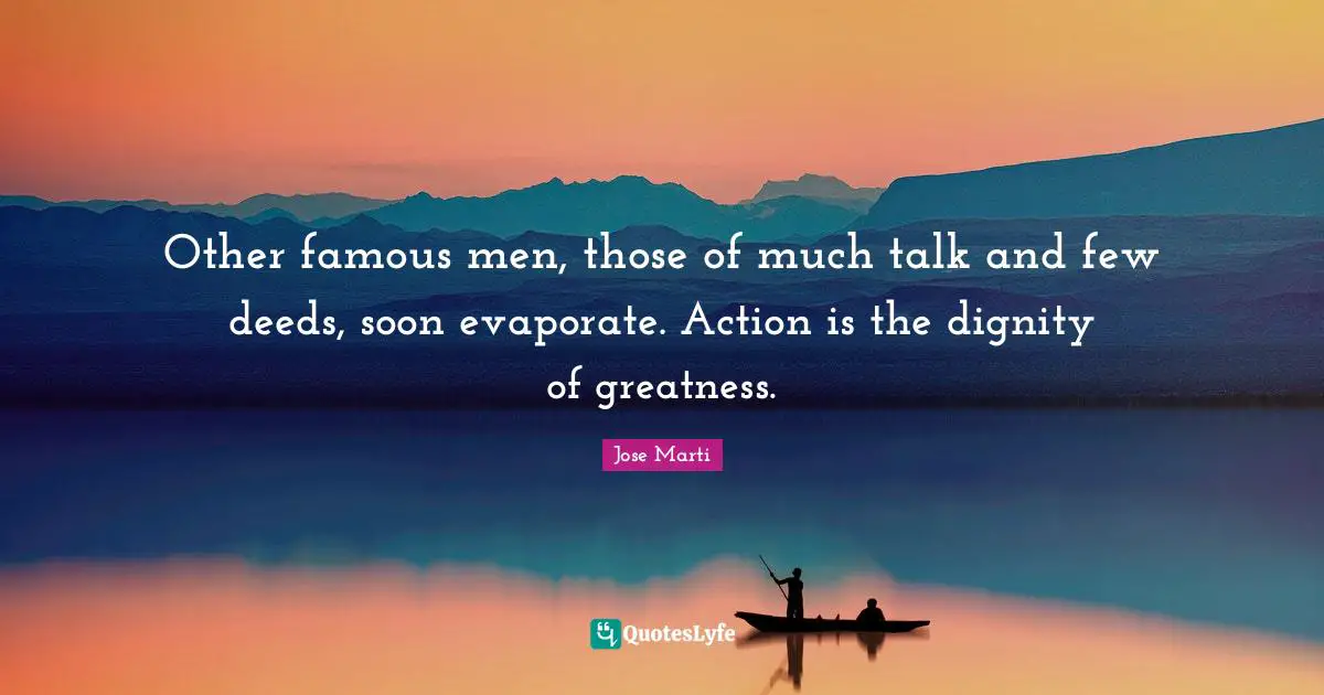 Jose Marti Quotes: Other famous men, those of much talk and few deeds, soon evaporate. Action is the dignity of greatness.
