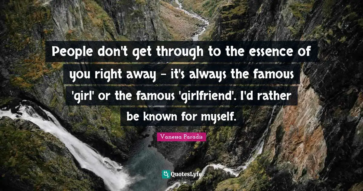 People don't get through to the essence of you right away - it's always the famous 'girl' or the famous 'girlfriend'. I'd rather be known for myself.